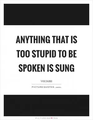 Anything that is too stupid to be spoken is sung Picture Quote #1