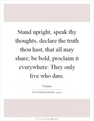 Stand upright, speak thy thoughts, declare the truth thou hast, that all may share; be bold, proclaim it everywhere: They only live who dare Picture Quote #1