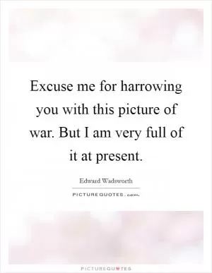 Excuse me for harrowing you with this picture of war. But I am very full of it at present Picture Quote #1