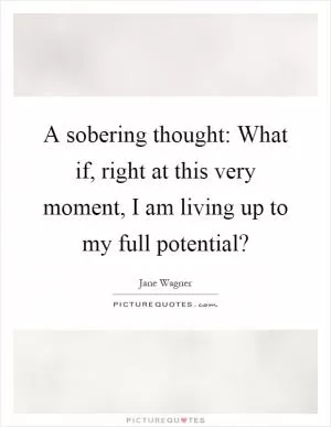 A sobering thought: What if, right at this very moment, I am living up to my full potential? Picture Quote #1