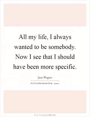 All my life, I always wanted to be somebody. Now I see that I should have been more specific Picture Quote #1