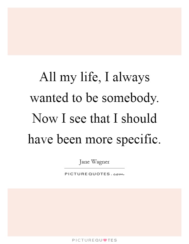 All my life, I always wanted to be somebody. Now I see that I should have been more specific Picture Quote #1