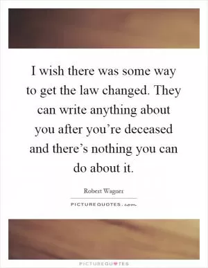 I wish there was some way to get the law changed. They can write anything about you after you’re deceased and there’s nothing you can do about it Picture Quote #1