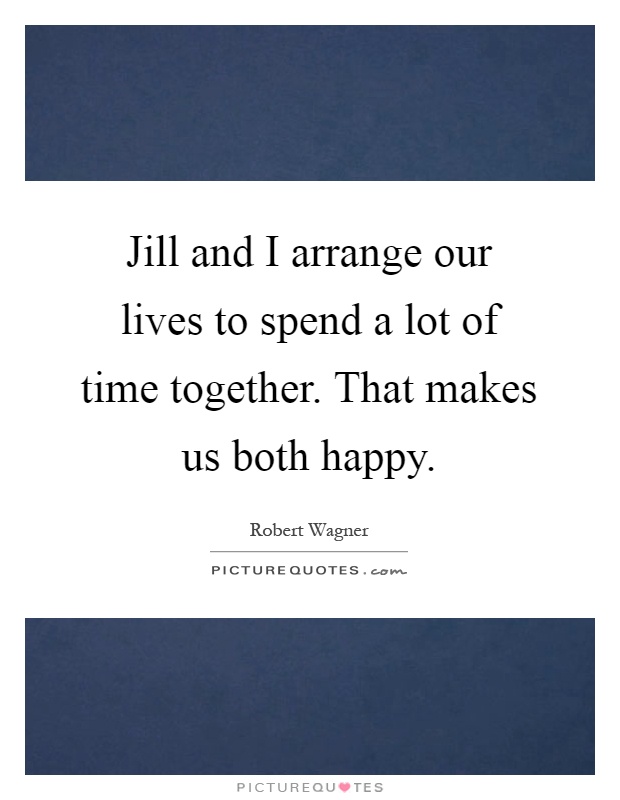 Jill and I arrange our lives to spend a lot of time together. That makes us both happy Picture Quote #1