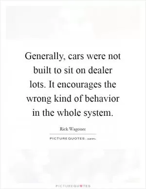 Generally, cars were not built to sit on dealer lots. It encourages the wrong kind of behavior in the whole system Picture Quote #1