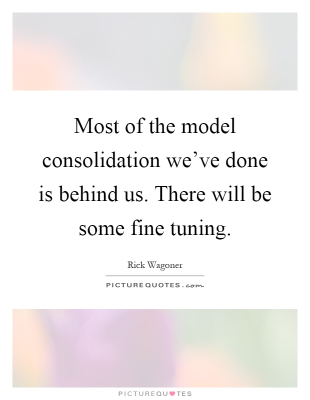 Most of the model consolidation we've done is behind us. There will be some fine tuning Picture Quote #1