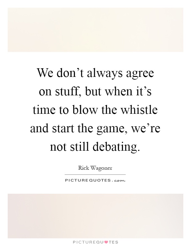 We don't always agree on stuff, but when it's time to blow the whistle and start the game, we're not still debating Picture Quote #1