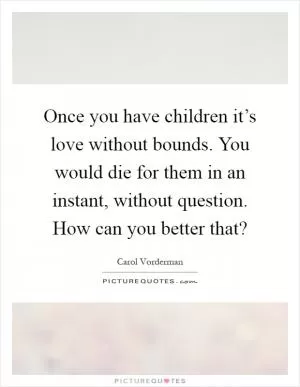 Once you have children it’s love without bounds. You would die for them in an instant, without question. How can you better that? Picture Quote #1