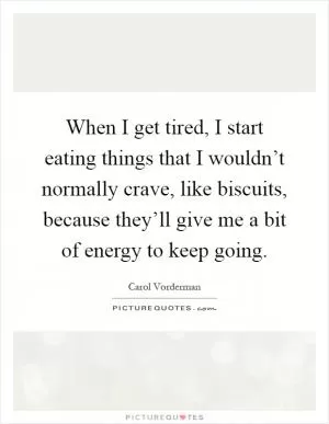 When I get tired, I start eating things that I wouldn’t normally crave, like biscuits, because they’ll give me a bit of energy to keep going Picture Quote #1
