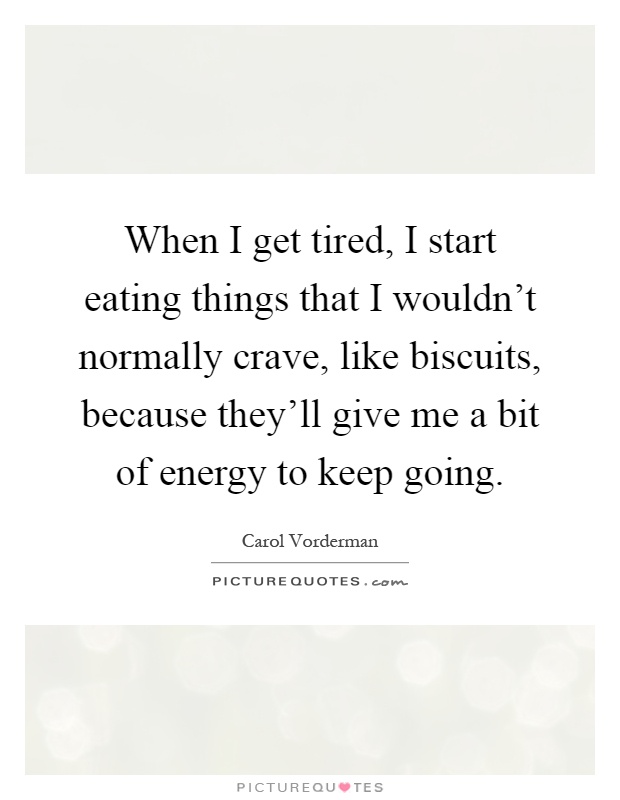 When I get tired, I start eating things that I wouldn't normally crave, like biscuits, because they'll give me a bit of energy to keep going Picture Quote #1
