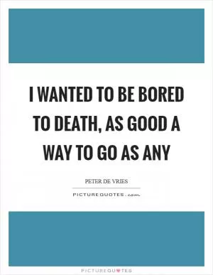 I wanted to be bored to death, as good a way to go as any Picture Quote #1