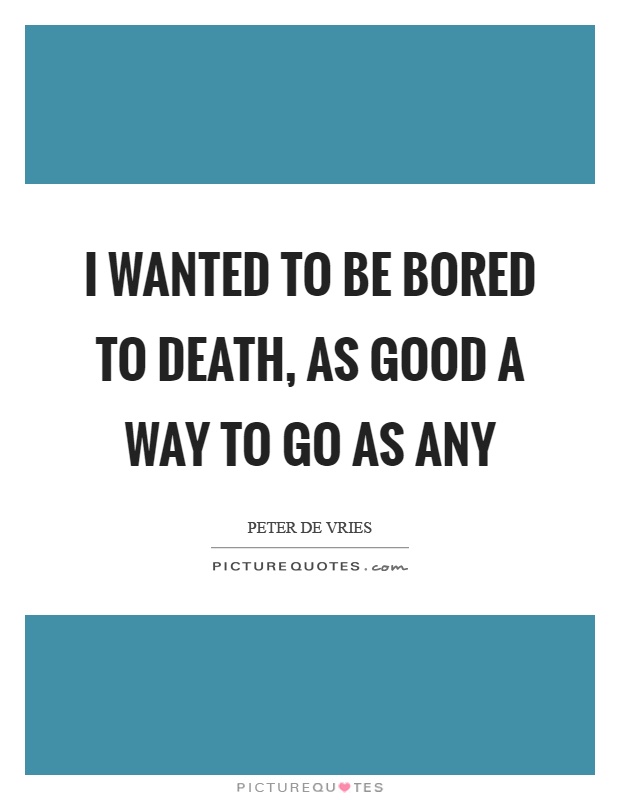 I wanted to be bored to death, as good a way to go as any Picture Quote #1