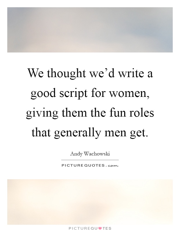We thought we'd write a good script for women, giving them the fun roles that generally men get Picture Quote #1