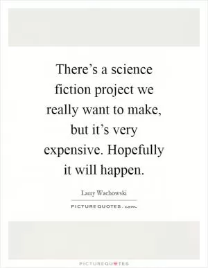 There’s a science fiction project we really want to make, but it’s very expensive. Hopefully it will happen Picture Quote #1