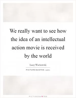 We really want to see how the idea of an intellectual action movie is received by the world Picture Quote #1