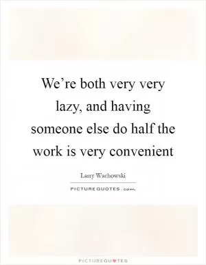 We’re both very very lazy, and having someone else do half the work is very convenient Picture Quote #1