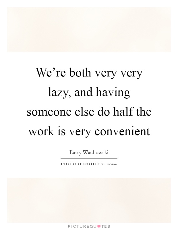We're both very very lazy, and having someone else do half the work is very convenient Picture Quote #1