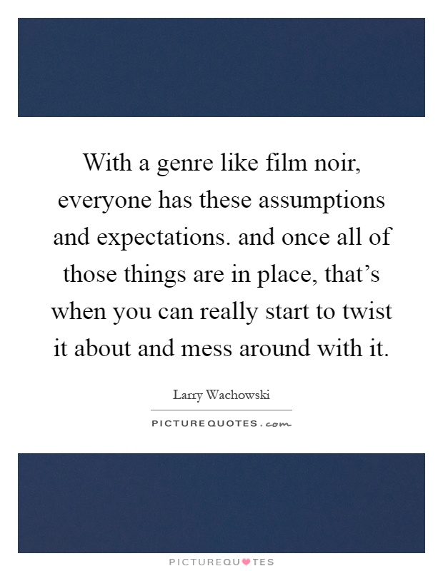 With a genre like film noir, everyone has these assumptions and expectations. and once all of those things are in place, that's when you can really start to twist it about and mess around with it Picture Quote #1