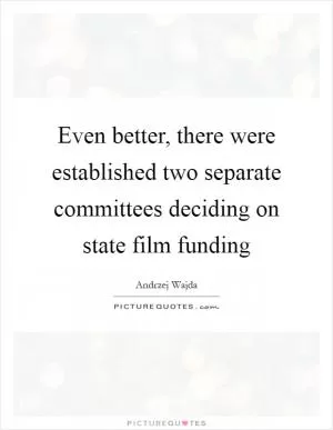 Even better, there were established two separate committees deciding on state film funding Picture Quote #1