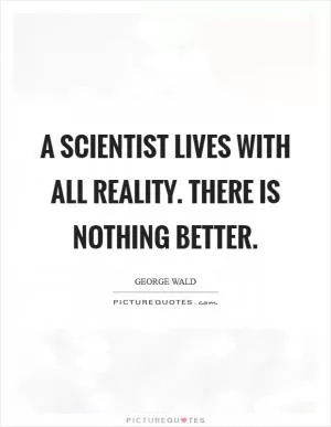 A scientist lives with all reality. There is nothing better Picture Quote #1