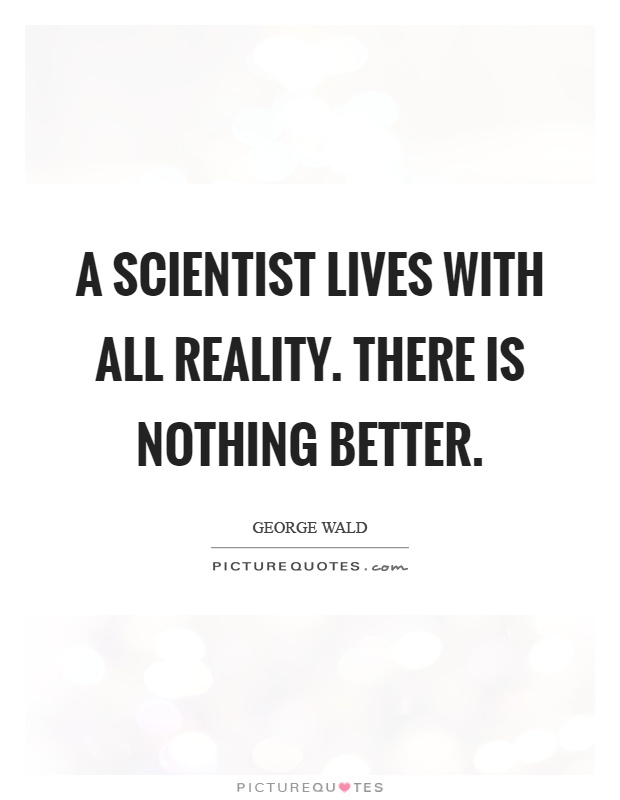 A scientist lives with all reality. There is nothing better Picture Quote #1