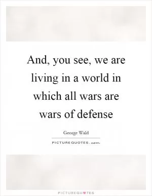 And, you see, we are living in a world in which all wars are wars of defense Picture Quote #1