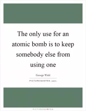 The only use for an atomic bomb is to keep somebody else from using one Picture Quote #1