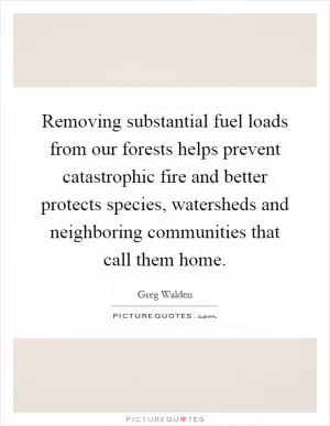 Removing substantial fuel loads from our forests helps prevent catastrophic fire and better protects species, watersheds and neighboring communities that call them home Picture Quote #1