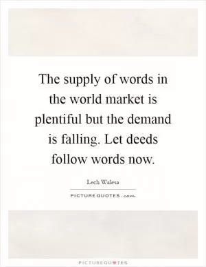 The supply of words in the world market is plentiful but the demand is falling. Let deeds follow words now Picture Quote #1