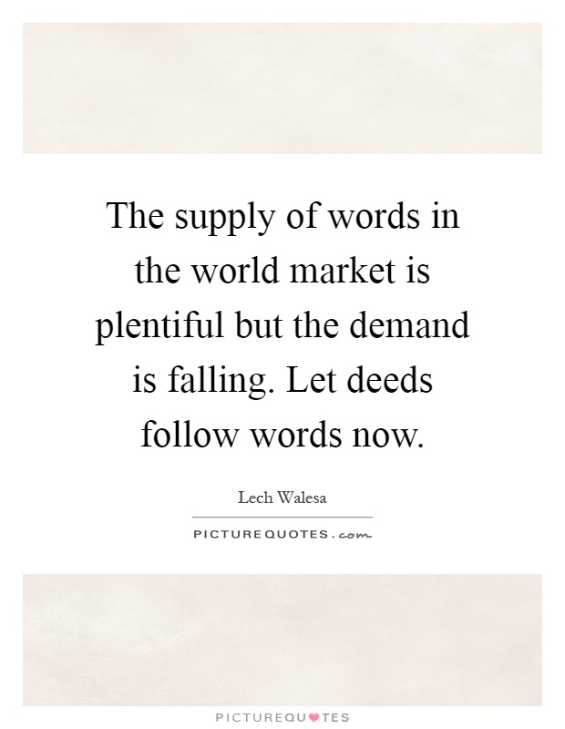 The supply of words in the world market is plentiful but the demand is falling. Let deeds follow words now Picture Quote #1