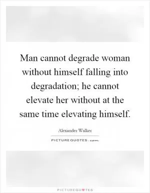 Man cannot degrade woman without himself falling into degradation; he cannot elevate her without at the same time elevating himself Picture Quote #1