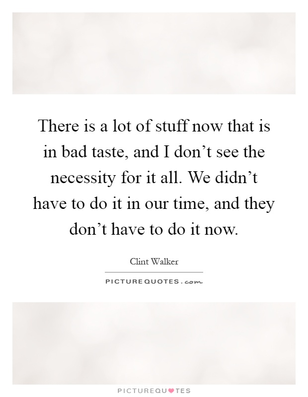 There is a lot of stuff now that is in bad taste, and I don't see the necessity for it all. We didn't have to do it in our time, and they don't have to do it now Picture Quote #1