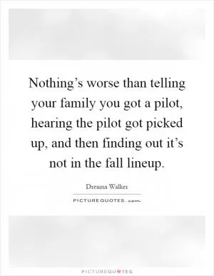 Nothing’s worse than telling your family you got a pilot, hearing the pilot got picked up, and then finding out it’s not in the fall lineup Picture Quote #1