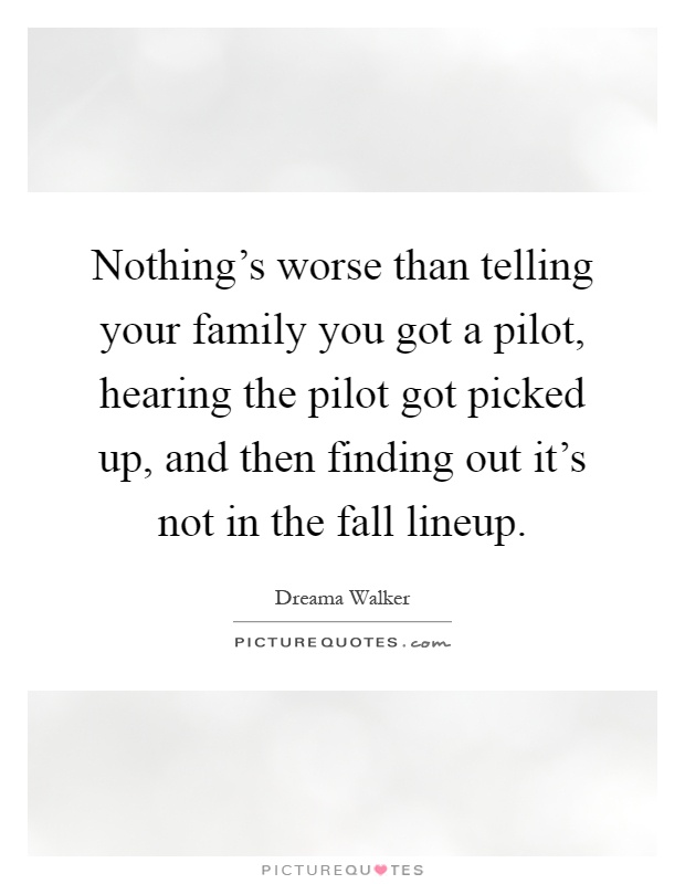 Nothing's worse than telling your family you got a pilot, hearing the pilot got picked up, and then finding out it's not in the fall lineup Picture Quote #1