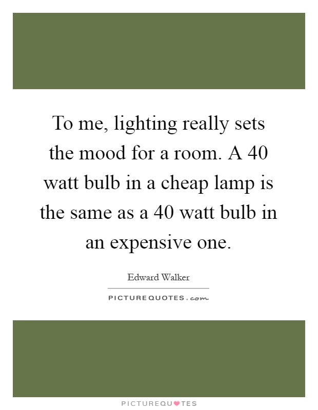 To me, lighting really sets the mood for a room. A 40 watt bulb in a cheap lamp is the same as a 40 watt bulb in an expensive one Picture Quote #1