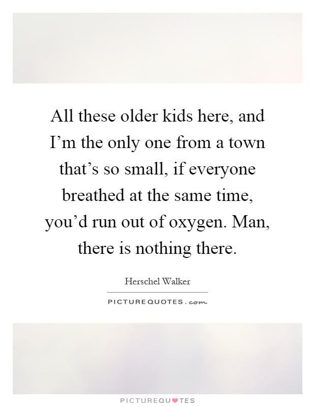 All these older kids here, and I'm the only one from a town that's so small, if everyone breathed at the same time, you'd run out of oxygen. Man, there is nothing there Picture Quote #1