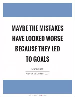 Maybe the mistakes have looked worse because they led to goals Picture Quote #1