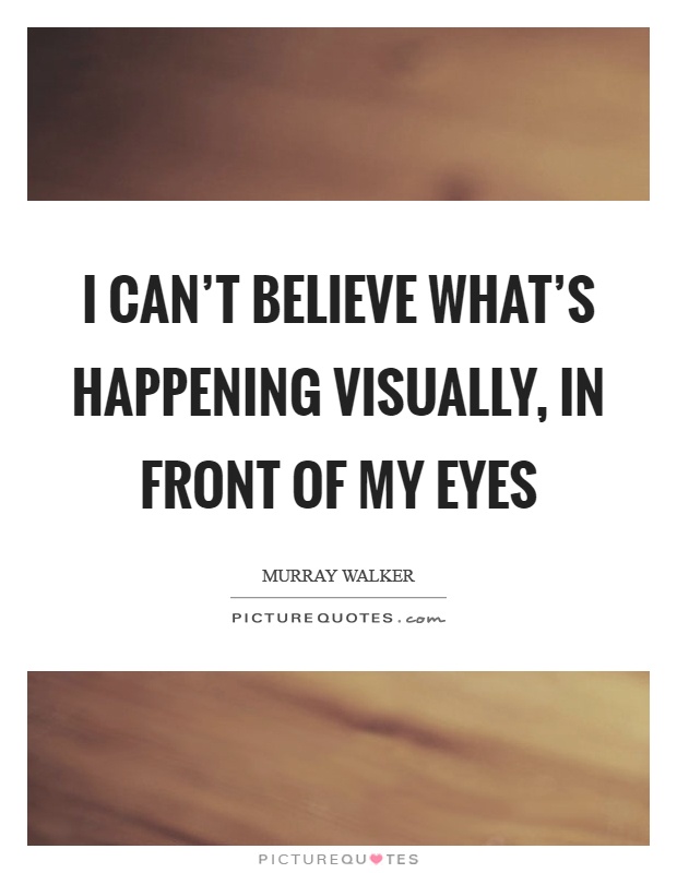 I can't believe what's happening visually, in front of my eyes Picture Quote #1