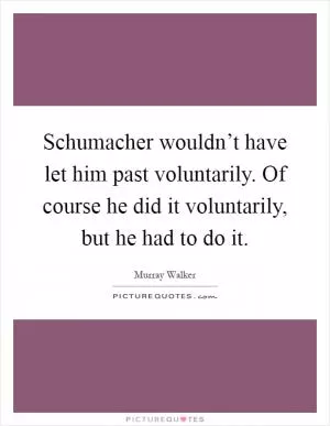 Schumacher wouldn’t have let him past voluntarily. Of course he did it voluntarily, but he had to do it Picture Quote #1