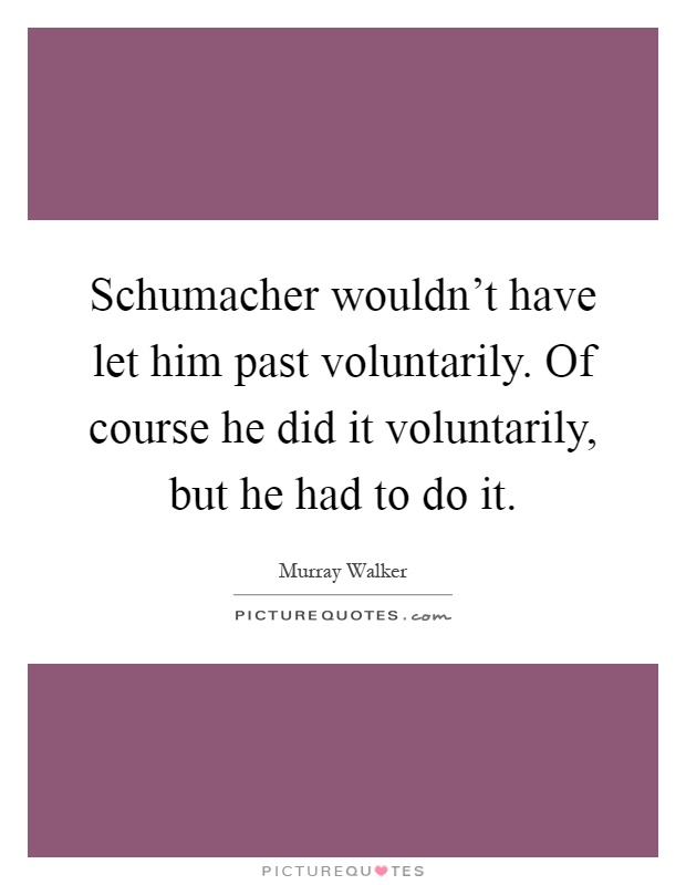 Schumacher wouldn't have let him past voluntarily. Of course he did it voluntarily, but he had to do it Picture Quote #1