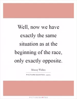 Well, now we have exactly the same situation as at the beginning of the race, only exactly opposite Picture Quote #1