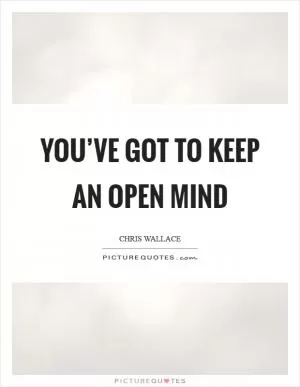 You’ve got to keep an open mind Picture Quote #1