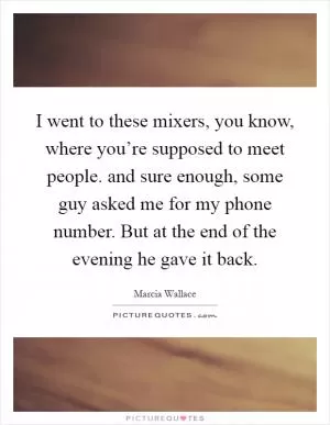 I went to these mixers, you know, where you’re supposed to meet people. and sure enough, some guy asked me for my phone number. But at the end of the evening he gave it back Picture Quote #1