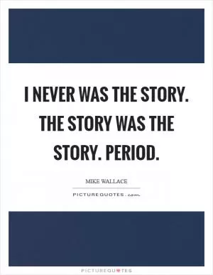 I never was the story. The story was the story. Period Picture Quote #1