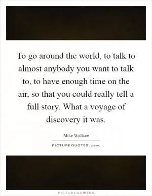 To go around the world, to talk to almost anybody you want to talk to, to have enough time on the air, so that you could really tell a full story. What a voyage of discovery it was Picture Quote #1
