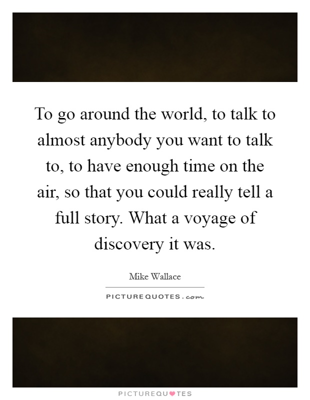 To go around the world, to talk to almost anybody you want to talk to, to have enough time on the air, so that you could really tell a full story. What a voyage of discovery it was Picture Quote #1