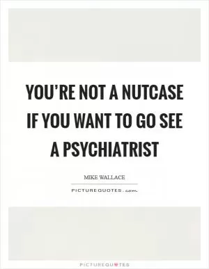 You’re not a nutcase if you want to go see a psychiatrist Picture Quote #1