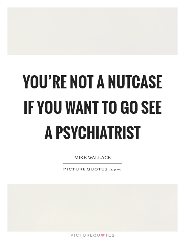 You're not a nutcase if you want to go see a psychiatrist Picture Quote #1