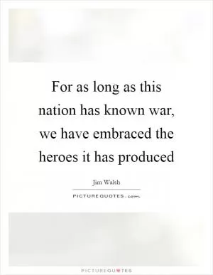 For as long as this nation has known war, we have embraced the heroes it has produced Picture Quote #1