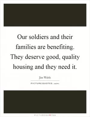 Our soldiers and their families are benefiting. They deserve good, quality housing and they need it Picture Quote #1